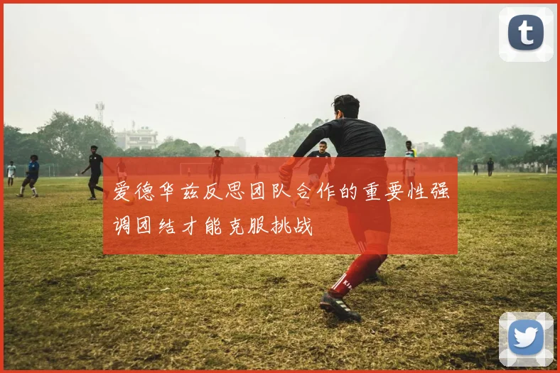 爱德华兹反思团队合作的重要性强调团结才能克服挑战