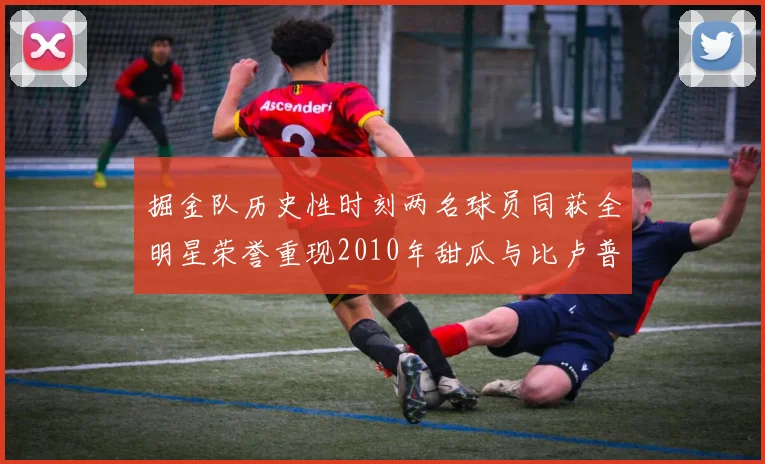 掘金队历史性时刻两名球员同获全明星荣誉重现2010年甜瓜与比卢普斯辉煌