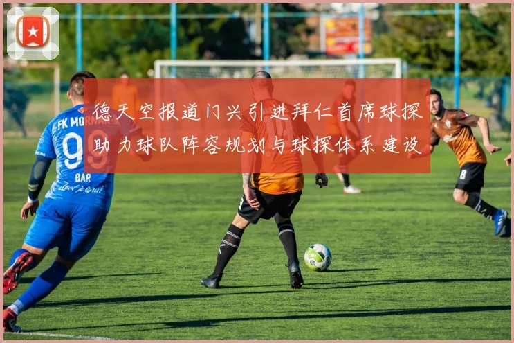 德天空报道门兴引进拜仁首席球探助力球队阵容规划与球探体系建设