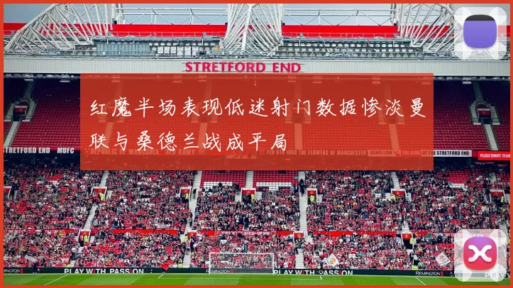 红魔半场表现低迷射门数据惨淡曼联与桑德兰战成平局