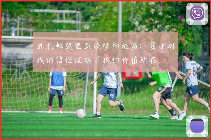 扎扎帕楚里亚谈续约经历：勇士对我的信任证明了我的价值所在
