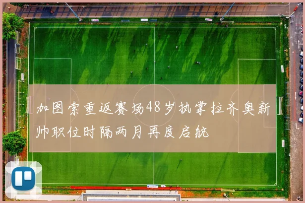 加图索重返赛场48岁执掌拉齐奥新帅职位时隔两月再度启航