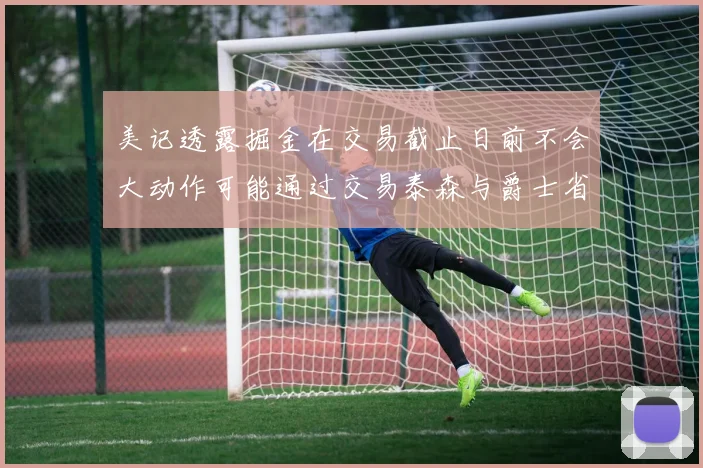 美记透露掘金在交易截止日前不会大动作可能通过交易泰森与爵士省钱