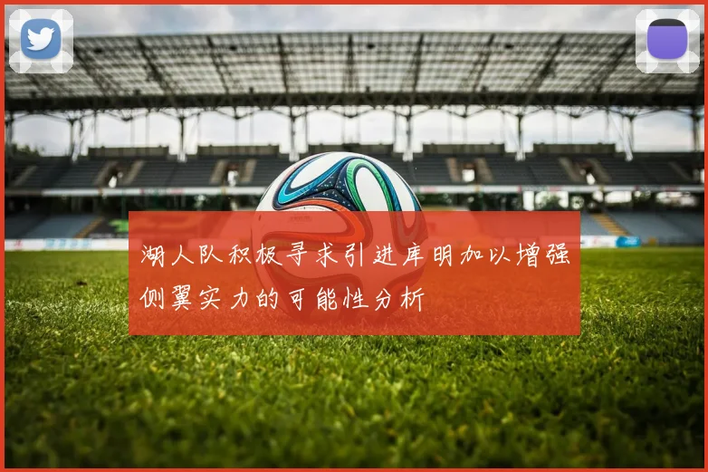 湖人队积极寻求引进库明加以增强侧翼实力的可能性分析