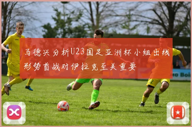 马德兴分析U23国足亚洲杯小组出线形势首战对伊拉克至关重要