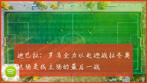 迪巴拉：罗马全力以赴迎战拉齐奥这场是我主场的最后一战