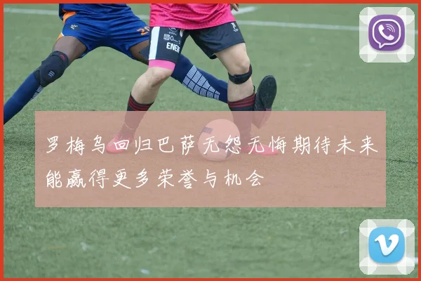 罗梅乌回归巴萨无怨无悔期待未来能赢得更多荣誉与机会