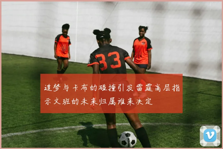 追梦与卡布的碰撞引发雷霆高层指示文班的未来归属谁来决定