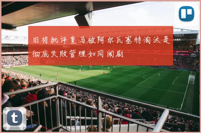旧将批评皇马被阿尔瓦塞特淘汰是彻底失败管理如同闹剧