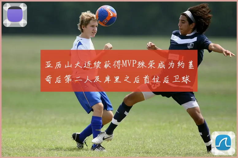 亚历山大连续获得MVP殊荣成为约基奇后第二人及库里之后首位后卫球员