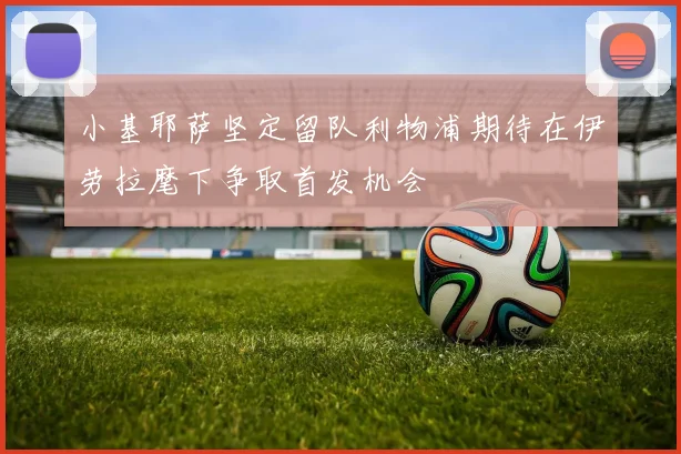 小基耶萨坚定留队利物浦期待在伊劳拉麾下争取首发机会