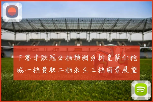 下赛季欧冠分档预测分析皇萨仁枪城一档曼联二档米兰三档前景展望