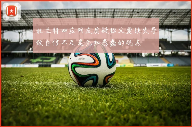 杜兰特回应网友质疑称父爱缺失导致自信不足是无知愚蠢的观点