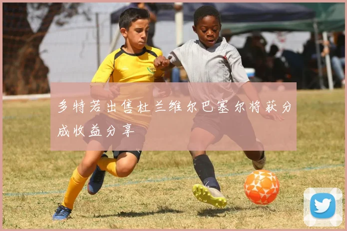 多特若出售杜兰维尔巴塞尔将获分成收益分享