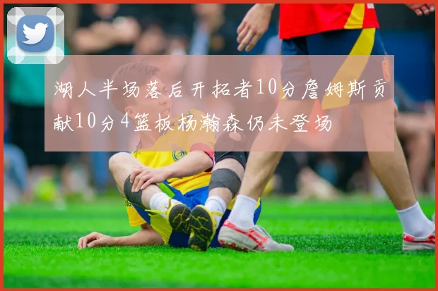 湖人半场落后开拓者10分詹姆斯贡献10分4篮板杨瀚森仍未登场