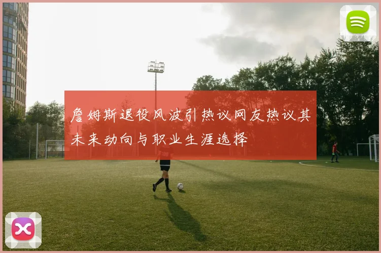 詹姆斯退役风波引热议网友热议其未来动向与职业生涯选择