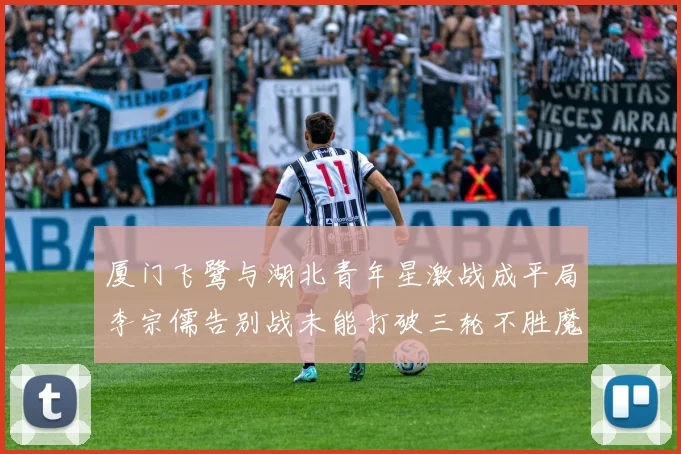 厦门飞鹭与湖北青年星激战成平局李宗儒告别战未能打破三轮不胜魔咒