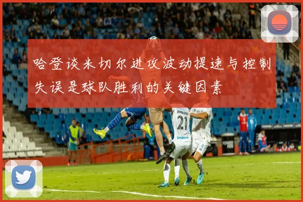 哈登谈米切尔进攻波动提速与控制失误是球队胜利的关键因素