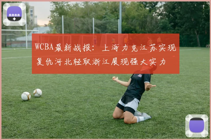WCBA最新战报：上海力克江苏实现复仇河北轻取浙江展现强大实力