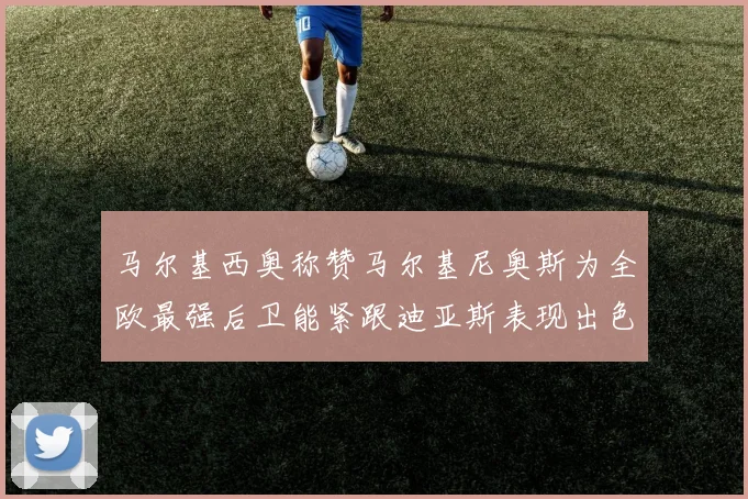 马尔基西奥称赞马尔基尼奥斯为全欧最强后卫能紧跟迪亚斯表现出色