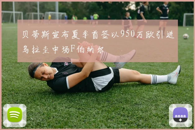 贝蒂斯宣布夏季首签以950万欧引进乌拉圭中场F伯纳尔