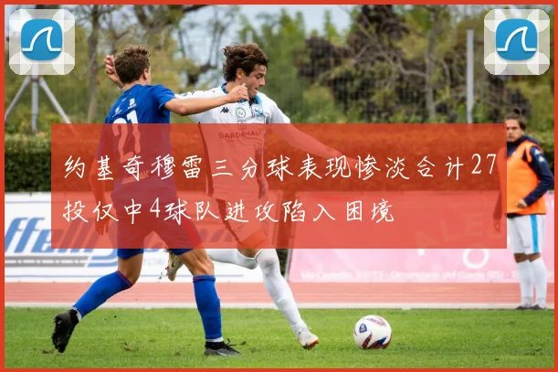 约基奇穆雷三分球表现惨淡合计27投仅中4球队进攻陷入困境