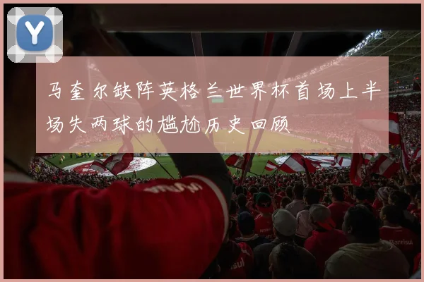 马奎尔缺阵英格兰世界杯首场上半场失两球的尴尬历史回顾